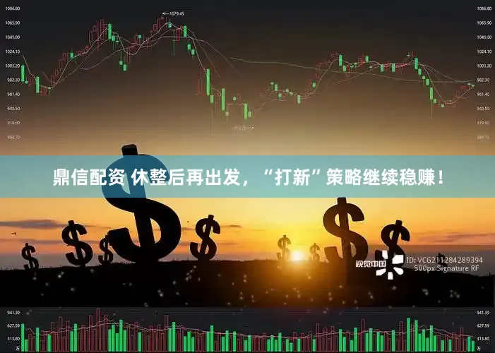 鼎信配资 休整后再出发，“打新”策略继续稳赚！