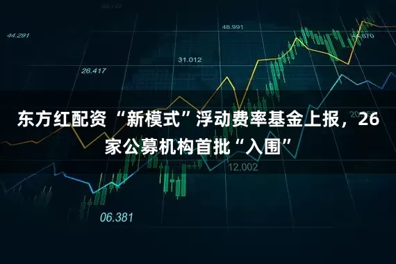 东方红配资 “新模式”浮动费率基金上报，26家公募机构首批“入围”