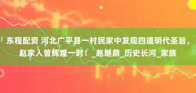 东程配资 河北广平县一村民家中发现四道明代圣旨，赵家人曾辉煌一时！_赵继鼎_历史长河_家族